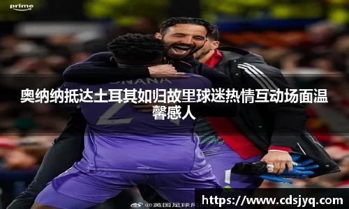 奥纳纳抵达土耳其如归故里球迷热情互动场面温馨感人