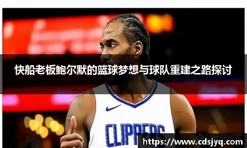 快船老板鲍尔默的篮球梦想与球队重建之路探讨