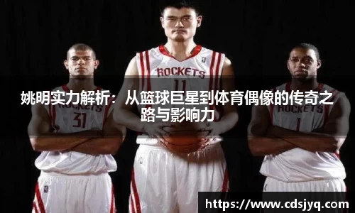 姚明实力解析：从篮球巨星到体育偶像的传奇之路与影响力