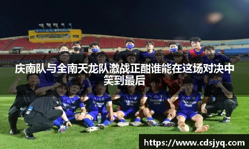 庆南队与全南天龙队激战正酣谁能在这场对决中笑到最后