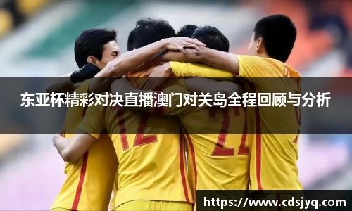 东亚杯精彩对决直播澳门对关岛全程回顾与分析