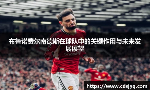 布鲁诺费尔南德斯在球队中的关键作用与未来发展展望