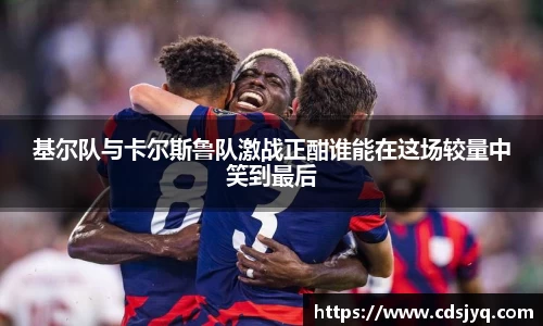 基尔队与卡尔斯鲁队激战正酣谁能在这场较量中笑到最后