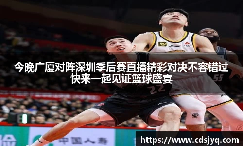 今晚广厦对阵深圳季后赛直播精彩对决不容错过快来一起见证篮球盛宴