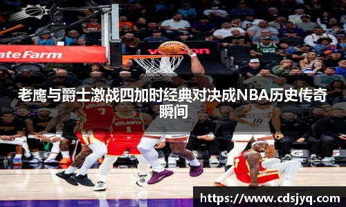 老鹰与爵士激战四加时经典对决成NBA历史传奇瞬间