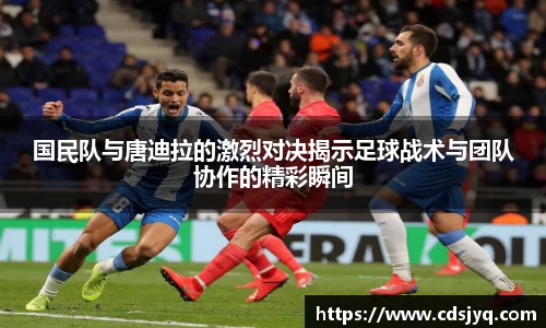 国民队与唐迪拉的激烈对决揭示足球战术与团队协作的精彩瞬间