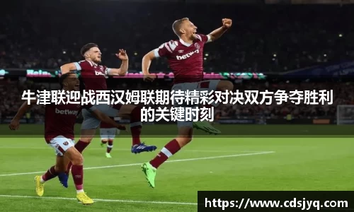 牛津联迎战西汉姆联期待精彩对决双方争夺胜利的关键时刻